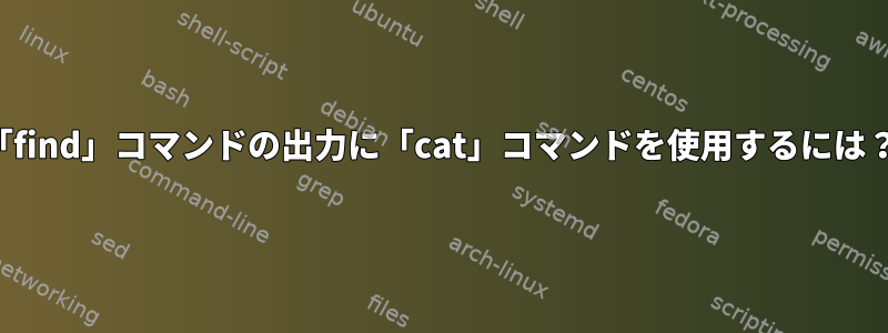 「find」コマンドの出力に「cat」コマンドを使用するには？