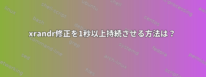 xrandr修正を1秒以上持続させる方法は？