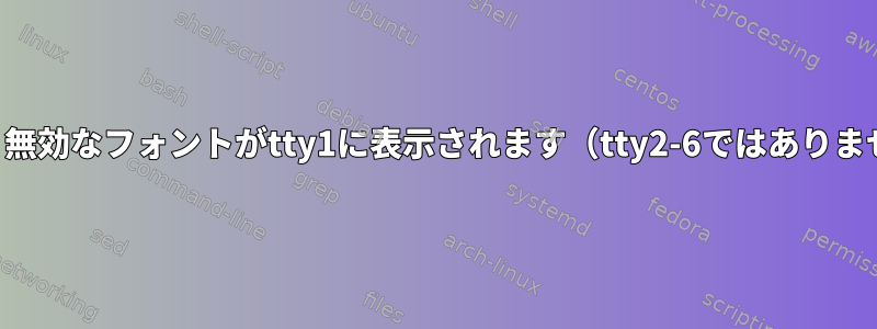 起動後、無効なフォントがtty1に表示されます（tty2-6ではありません）。