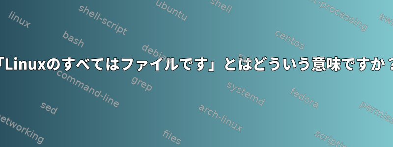 「Linuxのすべてはファイルです」とはどういう意味ですか？