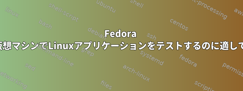 Fedora Cloudは、仮想マシンでLinuxアプリケーションをテストするのに適していますか？