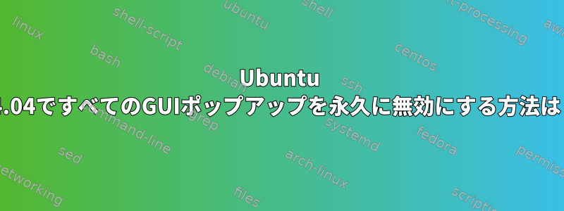 Ubuntu 14.04ですべてのGUIポップアップを永久に無効にする方法は？