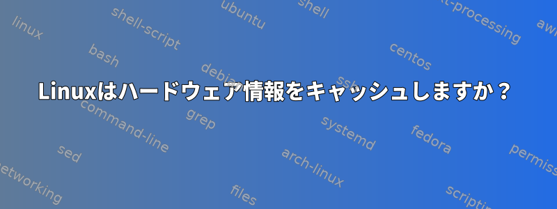 Linuxはハードウェア情報をキャッシュしますか？