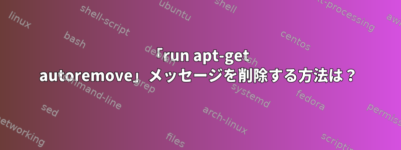 「run apt-get autoremove」メッセージを削除する方法は？