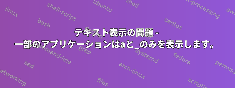 テキスト表示の問題 - 一部のアプリケーションはaと_のみを表示します。