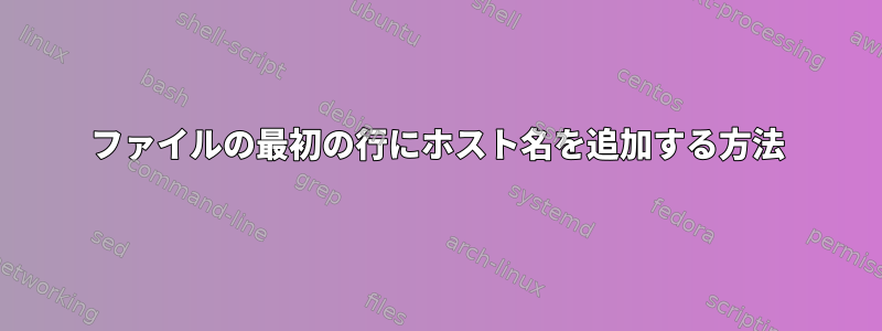 ファイルの最初の行にホスト名を追加する方法