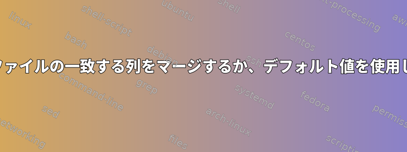 両方のファイルの一致する列をマージするか、デフォルト値を使用します。