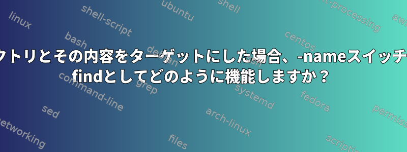 ディレクトリとその内容をターゲットにした場合、-nameスイッチはGNU findとしてどのように機能しますか？