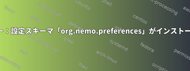 Nemo実行中のエラー：設定スキーマ「org.nemo.preferences」がインストールされていません。