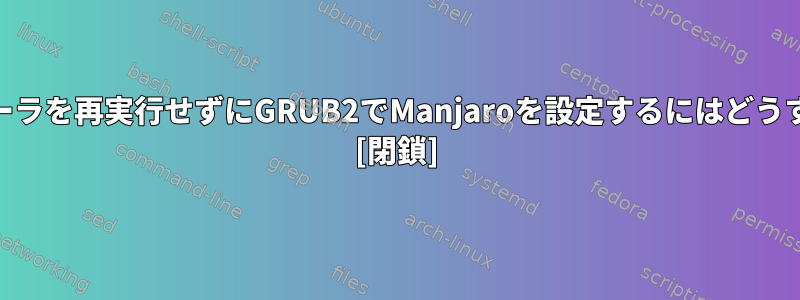 Manjaroインストーラを再実行せずにGRUB2でManjaroを設定するにはどうすればよいですか？ [閉鎖]