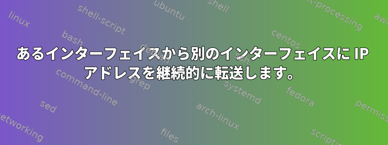 あるインターフェイスから別のインターフェイスに IP アドレスを継続的に転送します。