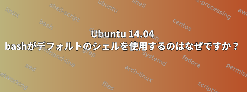 Ubuntu 14.04 bashがデフォルトのシェルを使用するのはなぜですか？