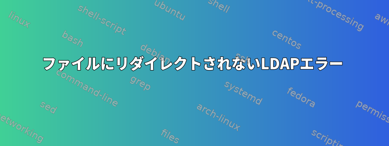 ファイルにリダイレクトされないLDAPエラー