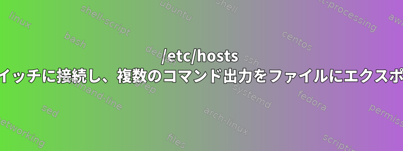 /etc/hosts から複数のスイッチに接続し、複数のコマンド出力をファイルにエクスポートします。