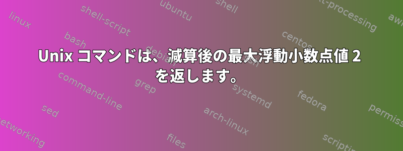 Unix コマンドは、減算後の最大浮動小数点値 2 を返します。