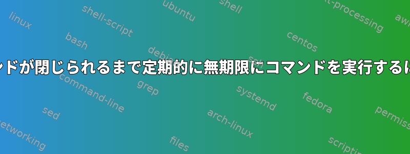 コマンドが閉じられるまで定期的に無期限にコマンドを実行するには？