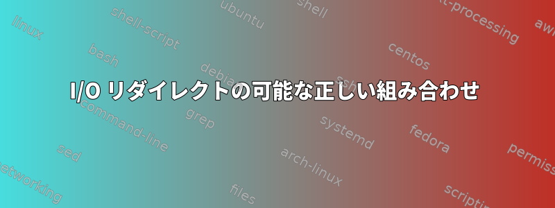 I/O リダイレクトの可能な正しい組み合わせ