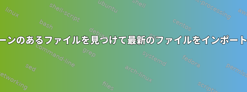 パターンのあるファイルを見つけて最新のファイルをインポートする