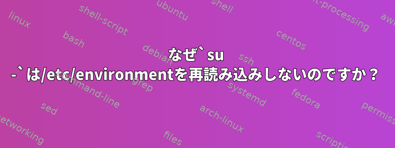 なぜ`su -`は/etc/environmentを再読み込みしないのですか？