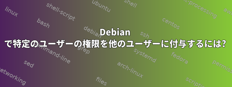 Debian で特定のユーザーの権限を他のユーザーに付与するには?