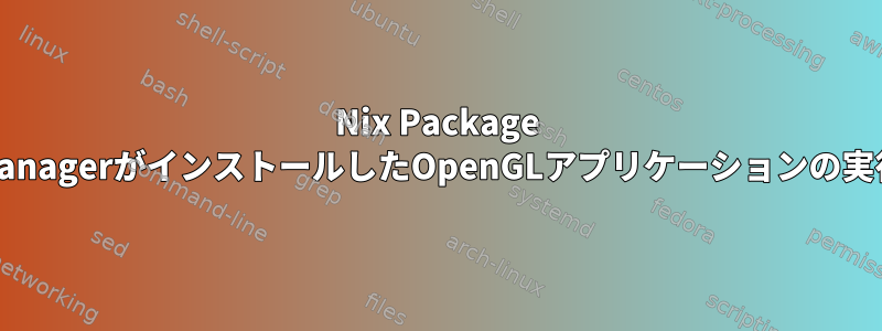 Nix Package ManagerがインストールしたOpenGLアプリケーションの実行