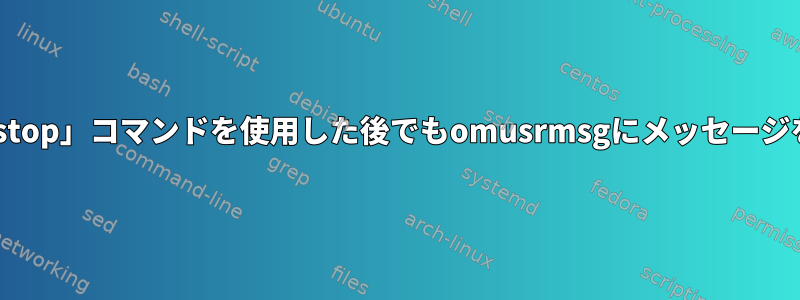 rsyslogは、「stop」コマンドを使用した後でもomusrmsgにメッセージを送信します。