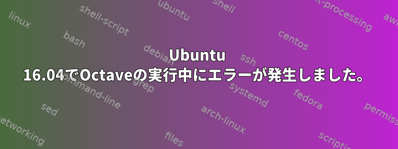 Ubuntu 16.04でOctaveの実行中にエラーが発生しました。