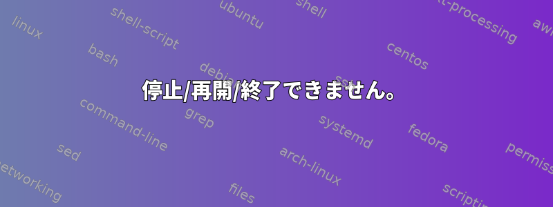 停止/再開/終了できません。