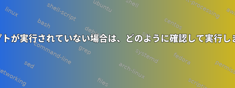 スクリプトが実行されていない場合は、どのように確認して実行しますか？