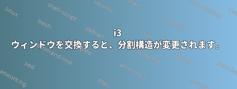 i3 ウィンドウを交換すると、分割構造が変更されます。