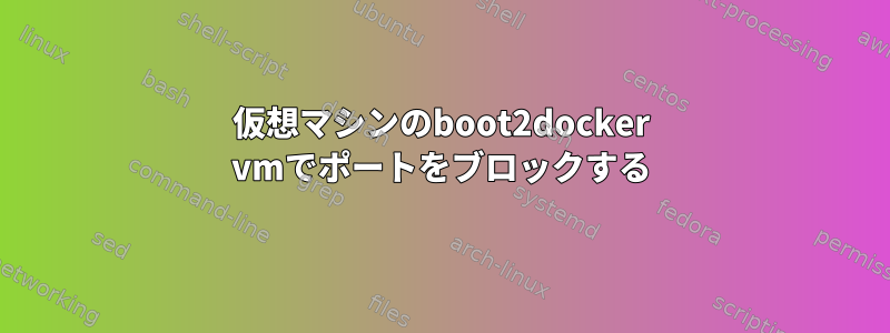 仮想マシンのboot2docker vmでポートをブロックする