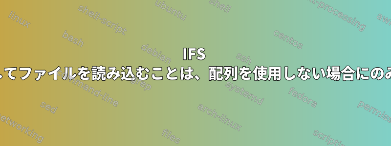 IFS ループを使用してファイルを読み込むことは、配列を使用しない場合にのみ機能します。