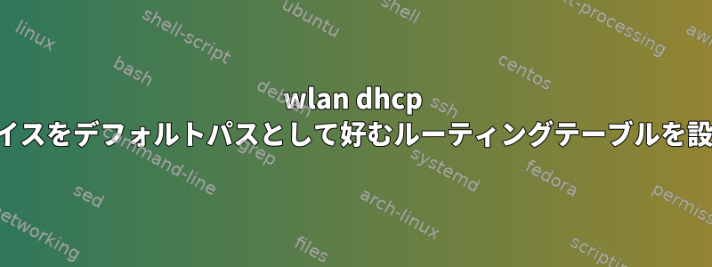 wlan dhcp インターフェイスをデフォルトパスとして好むルーティングテーブルを設定するには？