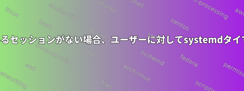 ユーザーに開いているセッションがない場合、ユーザーに対してsystemdタイマーを実行します。