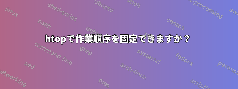 htopで作業順序を固定できますか？