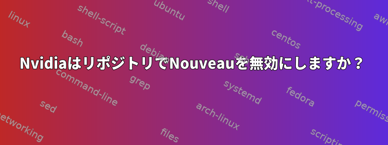 NvidiaはリポジトリでNouveauを無効にしますか？