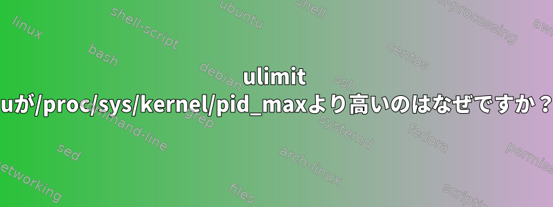 ulimit -uが/proc/sys/kernel/pid_maxより高いのはなぜですか？