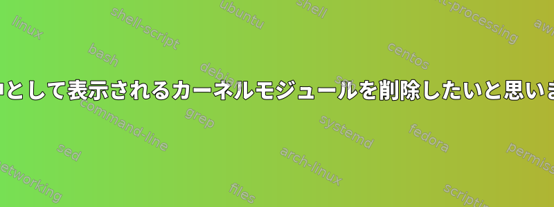 使用中として表示されるカーネルモジュールを削除したいと思います。