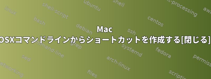 Mac OSXコマンドラインからショートカットを作成する[閉じる]