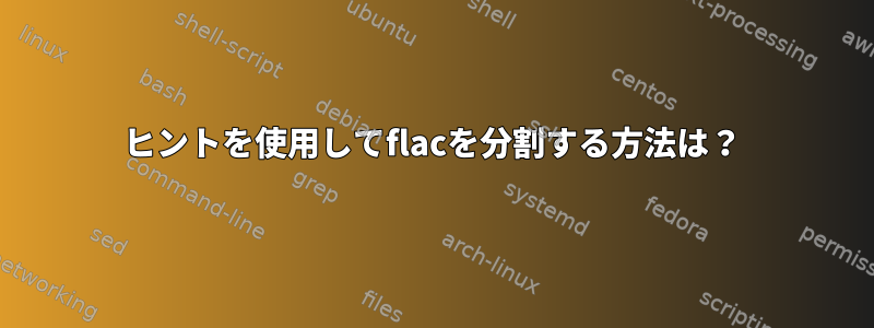 ヒントを使用してflacを分割する方法は？