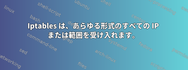 Iptables は、あらゆる形式のすべての IP または範囲を受け入れます。