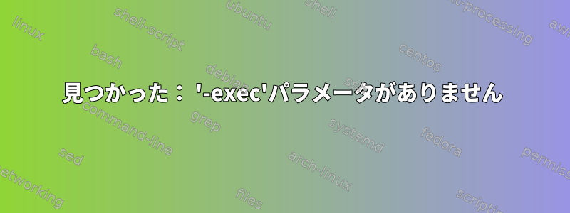 見つかった： '-exec'パラメータがありません