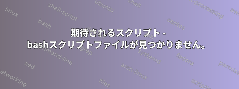 期待されるスクリプト - bashスクリプトファイルが見つかりません。