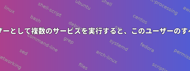 systemdを使用してこのユーザーとして複数のサービスを実行すると、このユーザーのすべてのサービスが終了します。