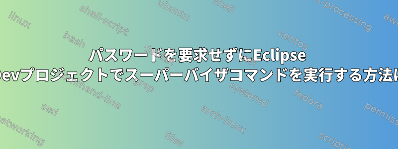 パスワードを要求せずにEclipse PyDevプロジェクトでスーパーバイザコマンドを実行する方法は？