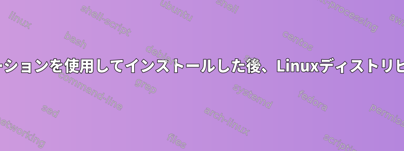 既存のLinuxディストリビューションを使用してインストールした後、Linuxディストリビューションは起動しません。