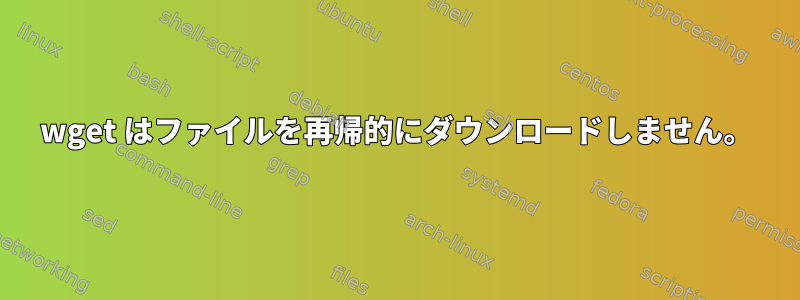 wget はファイルを再帰的にダウンロードしません。