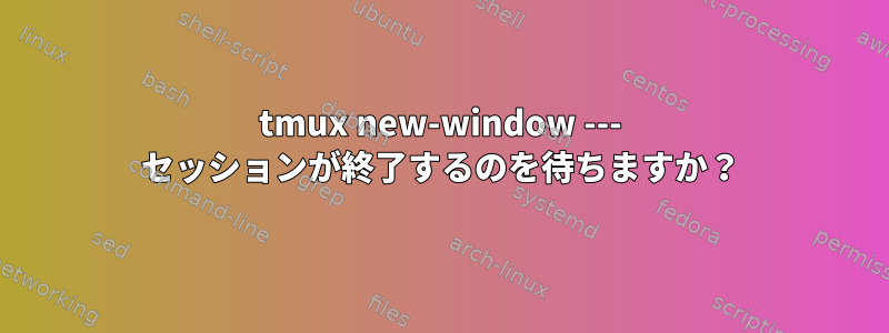 tmux new-window --- セッションが終了するのを待ちますか？