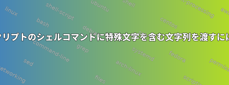 スクリプトのシェルコマンドに特殊文字を含む文字列を渡すには？