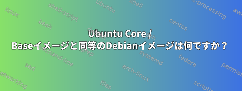 Ubuntu Core / Baseイメージと同等のDebianイメージは何ですか？